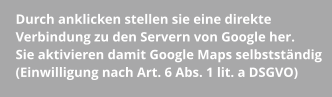 Durch anklicken stellen sie eine direkte Verbindung zu den Servern von Google her.  Sie aktivieren damit Google Maps selbstständig (Einwilligung nach Art. 6 Abs. 1 lit. a DSGVO)